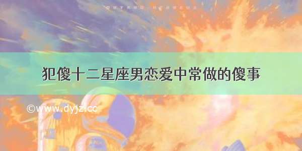 犯傻十二星座男恋爱中常做的傻事