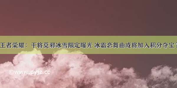 王者荣耀：干将莫邪冰雪限定曝光 冰霜恋舞曲或将加入积分夺宝？