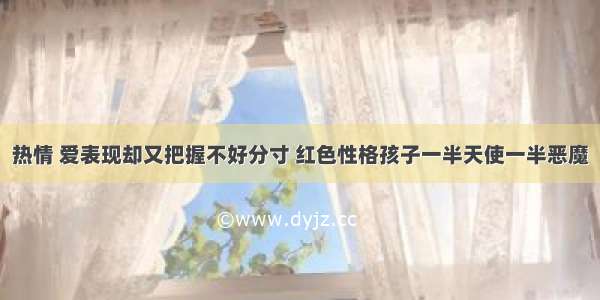 热情 爱表现却又把握不好分寸 红色性格孩子一半天使一半恶魔