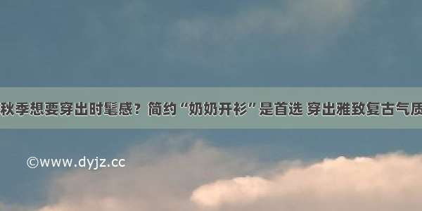 秋季想要穿出时髦感？简约“奶奶开衫”是首选 穿出雅致复古气质