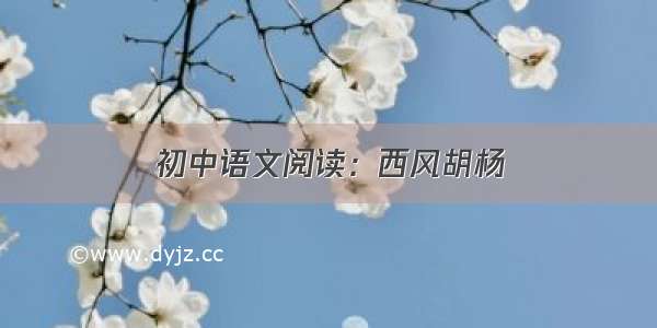 初中语文阅读：西风胡杨