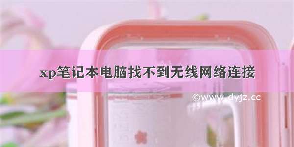 xp笔记本电脑找不到无线网络连接