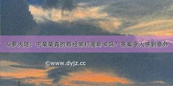 斗罗大陆：宁荣荣真的有经常打奥斯卡吗？答案令人感到意外