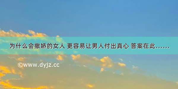 为什么会撒娇的女人 更容易让男人付出真心 答案在此……