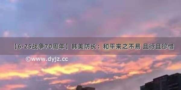 【6·25战争70周年】韩美防长：和平来之不易 且行且珍惜