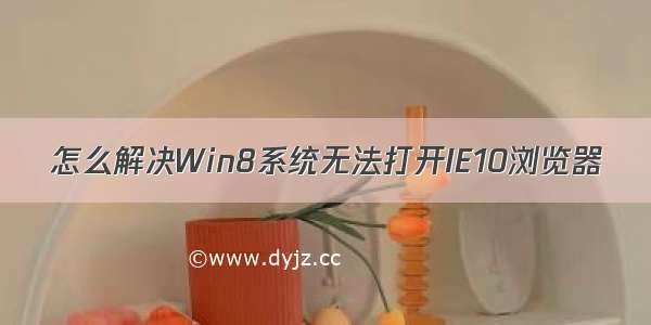 怎么解决Win8系统无法打开IE10浏览器