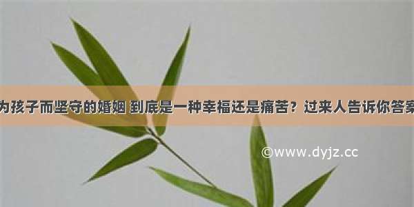 为孩子而坚守的婚姻 到底是一种幸福还是痛苦？过来人告诉你答案