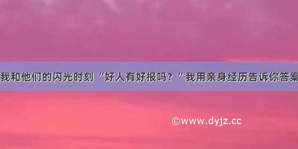 我和他们的闪光时刻 “好人有好报吗？”我用亲身经历告诉你答案