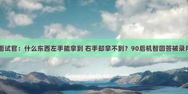 面试官：什么东西左手能拿到 右手却拿不到？90后机智回答被录用