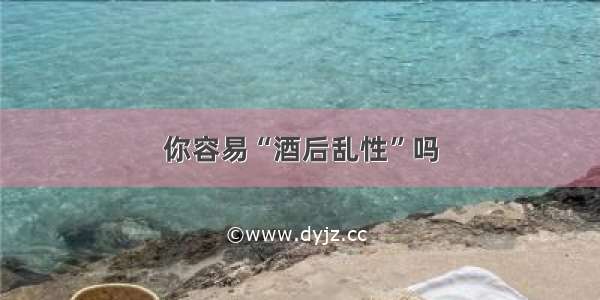 你容易“酒后乱性”吗