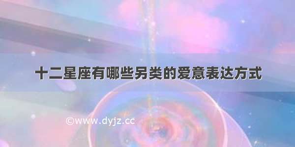 十二星座有哪些另类的爱意表达方式