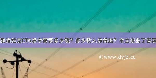 凯迪拉克CT6养车需要多少钱？多少收入养得起？车主说出了答案