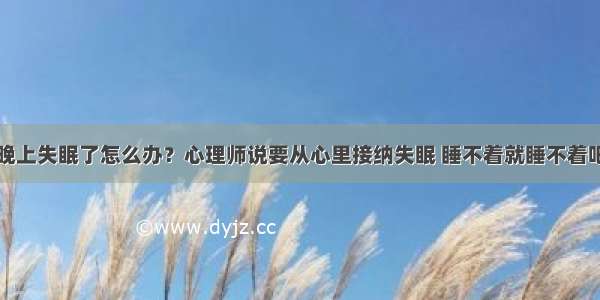 晚上失眠了怎么办？心理师说要从心里接纳失眠 睡不着就睡不着吧