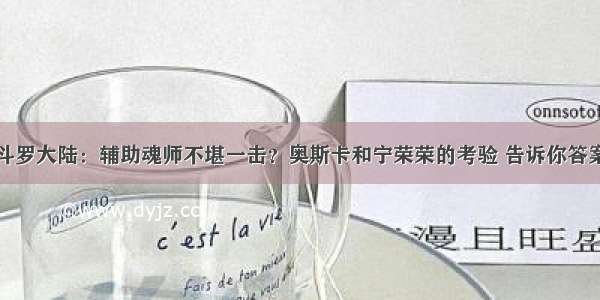 斗罗大陆：辅助魂师不堪一击？奥斯卡和宁荣荣的考验 告诉你答案