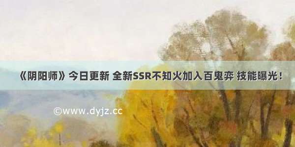 《阴阳师》今日更新 全新SSR不知火加入百鬼弈 技能曝光！