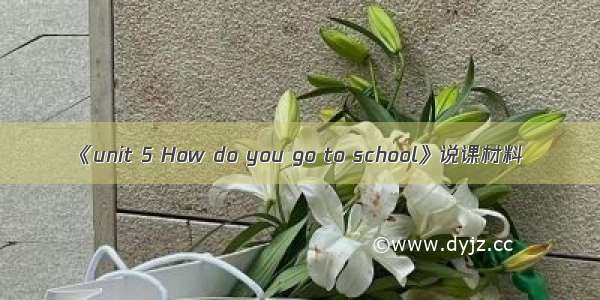 《unit 5 How do you go to school》说课材料