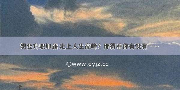 想要升职加薪 走上人生巅峰？那得看你有没有……