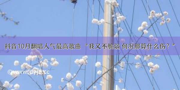 抖音10月翻唱人气最高歌曲 “我又不脆弱 何况那算什么伤？”