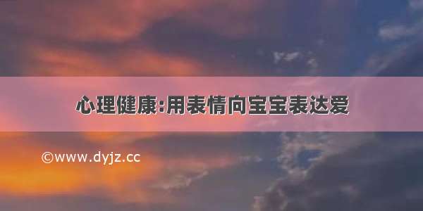 心理健康:用表情向宝宝表达爱