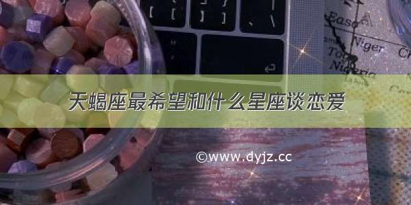 天蝎座最希望和什么星座谈恋爱