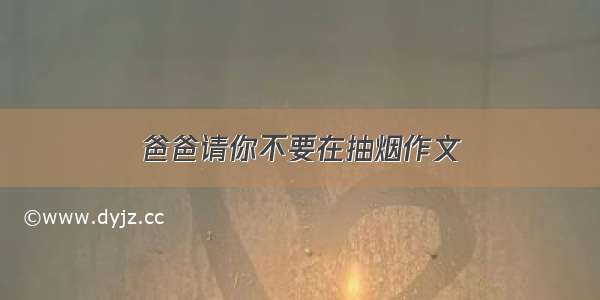 爸爸请你不要在抽烟作文