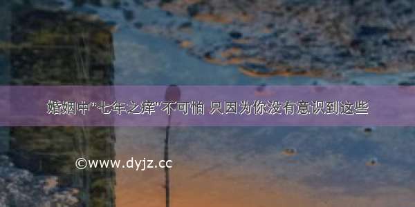 婚姻中“七年之痒”不可怕 只因为你没有意识到这些