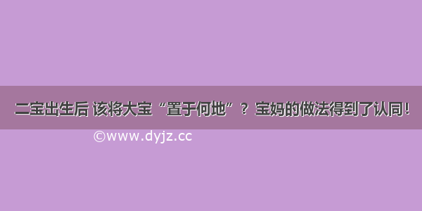 二宝出生后 该将大宝“置于何地”？宝妈的做法得到了认同！