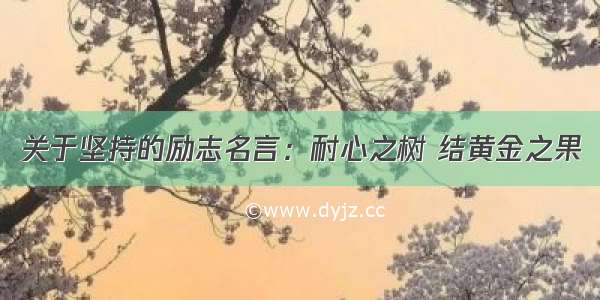 关于坚持的励志名言：耐心之树 结黄金之果