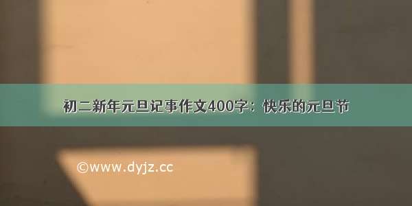 初二新年元旦记事作文400字：快乐的元旦节