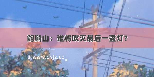 鲍鹏山：谁将吹灭最后一盏灯？