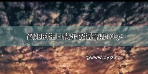 简短的生日快乐祝福寄语10字