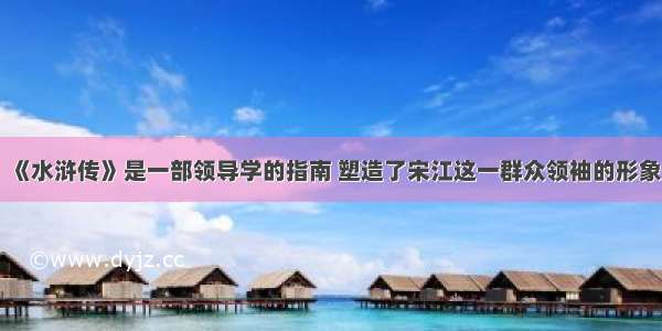 《水浒传》是一部领导学的指南 塑造了宋江这一群众领袖的形象