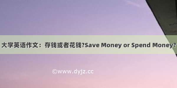 大学英语作文：存钱或者花钱?Save Money or Spend Money?