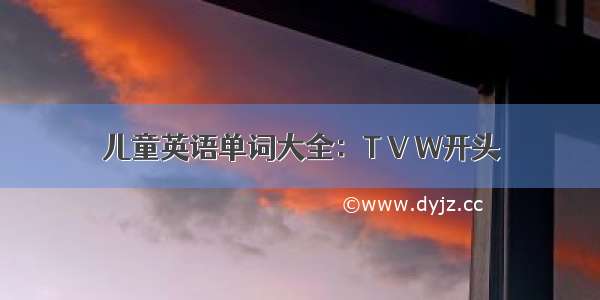 儿童英语单词大全：T V W开头