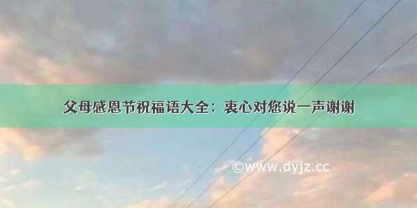 父母感恩节祝福语大全：衷心对您说一声谢谢