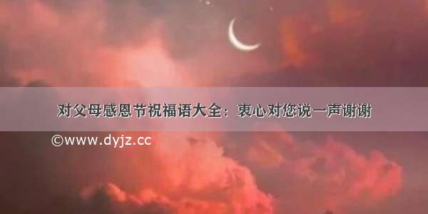 对父母感恩节祝福语大全：衷心对您说一声谢谢