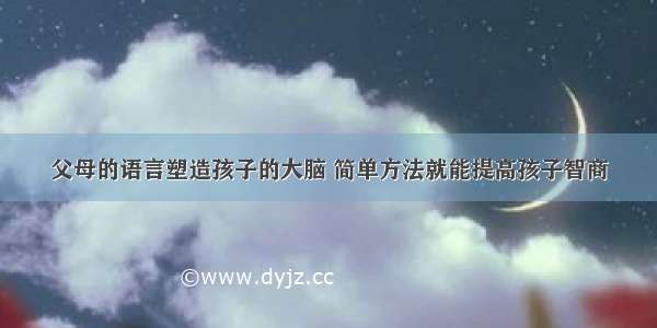 父母的语言塑造孩子的大脑 简单方法就能提高孩子智商