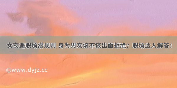 女友遇职场潜规则 身为男友该不该出面拒绝？职场达人解答！