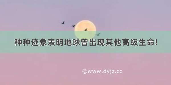 种种迹象表明地球曾出现其他高级生命!