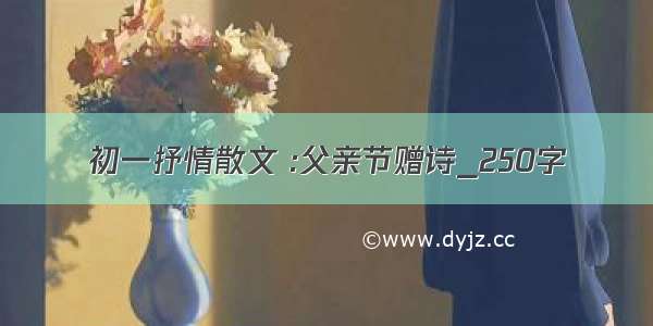 初一抒情散文 :父亲节赠诗_250字