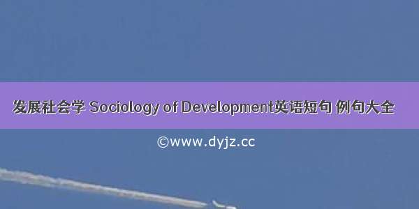 发展社会学 Sociology of Development英语短句 例句大全