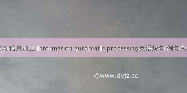 自动信息加工 Information automatic processing英语短句 例句大全