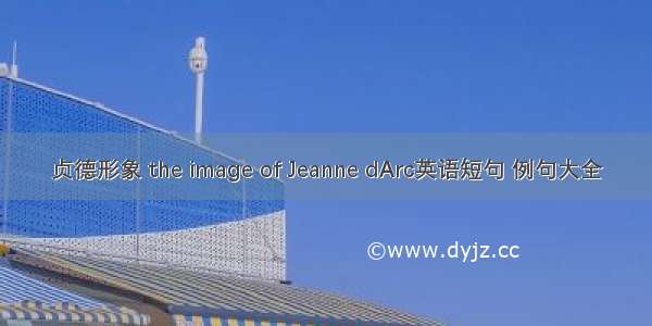 贞德形象 the image of Jeanne dArc英语短句 例句大全