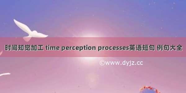 时间知觉加工 time perception processes英语短句 例句大全