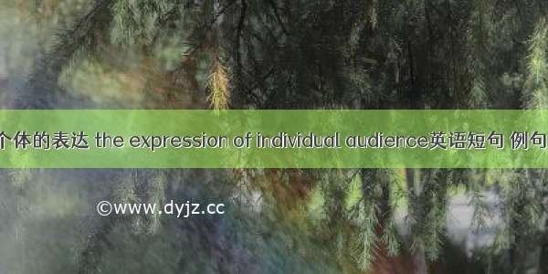 受众个体的表达 the expression of individual audience英语短句 例句大全