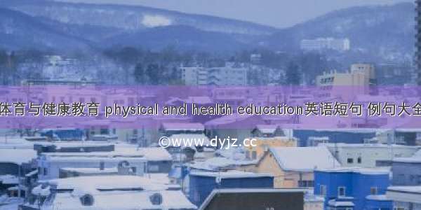 体育与健康教育 physical and health education英语短句 例句大全