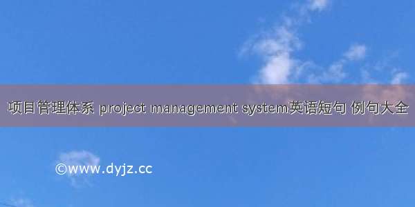项目管理体系 project management system英语短句 例句大全