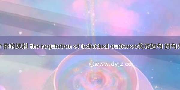 受众个体的规制 the regulation of individual audience英语短句 例句大全