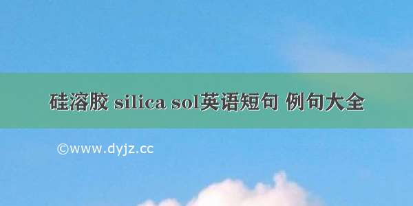 硅溶胶 silica sol英语短句 例句大全