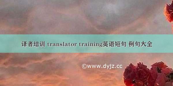 译者培训 translator training英语短句 例句大全